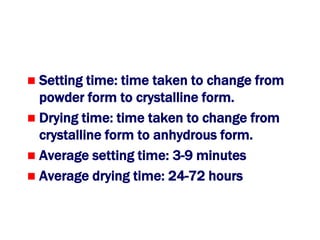  Setting time: time taken to change from
  powder form to crystalline form.
 Drying time: time taken to change from
  crystalline form to anhydrous form.
 Average setting time: 3-9 minutes
 Average drying time: 24-72 hours
 