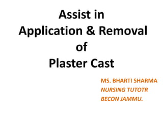 Assist in
Application & Removal
of
Plaster Cast
MS. BHARTI SHARMA
NURSING TUTOTR
BECON JAMMU.
 
