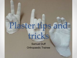 Plaster tips and
tricks
Samuel Duff
Orthopaedic Trainee
 