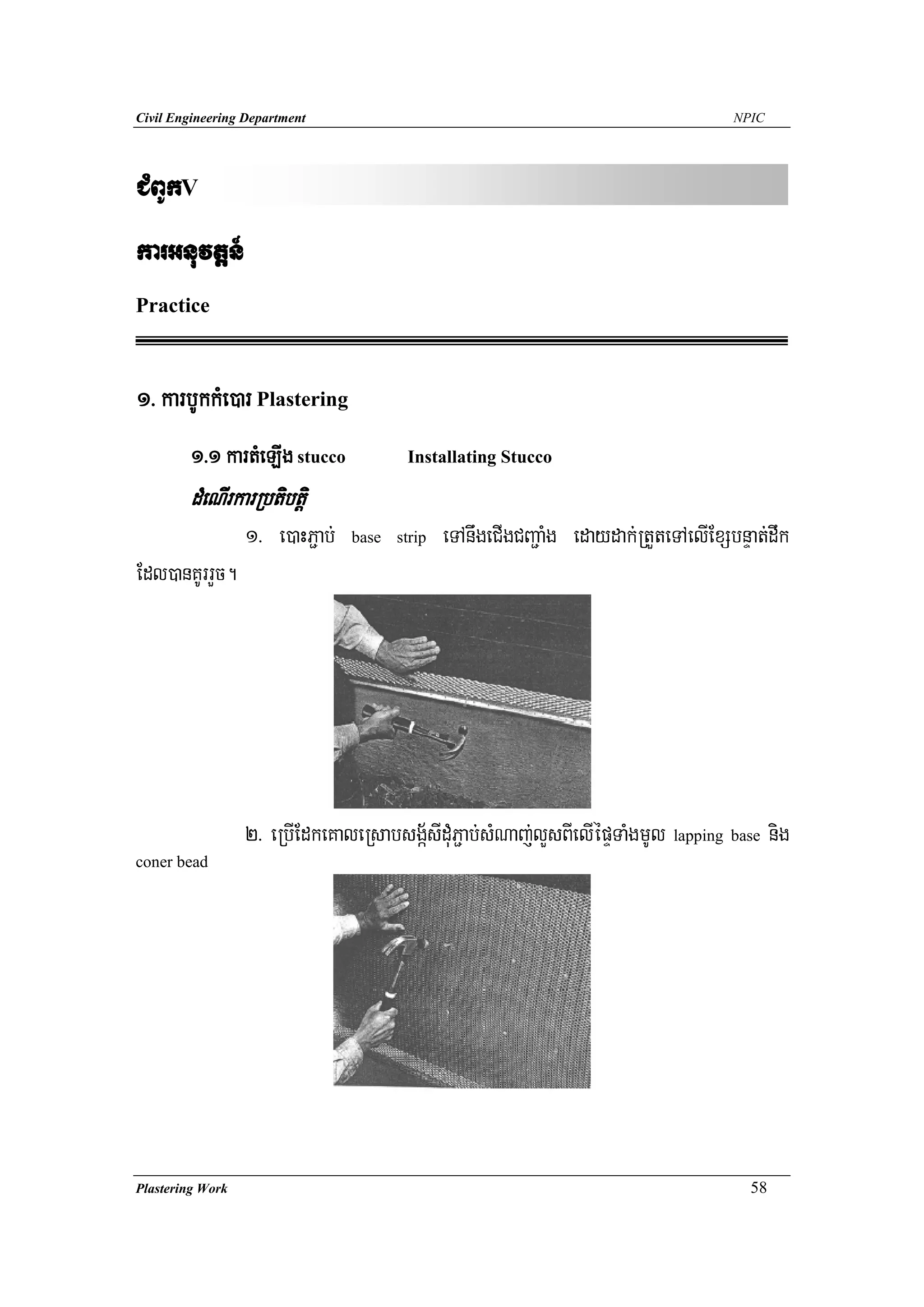 Civil Engineering Department                                                          NPIC




CMBUkV
karGnuvtþn_
Practice



1> karbUkkMe)ar Plastering
        1>1 kartMeLIg stucco            Installating Stucco

        dMeNIrkarRbtibtþi
                  1> e)aHP¢ab;   base strip   eTAnwgeCIgCBa¢aMg edaydak;RtYteTAelIExSbnÞat;dwk
Edl)anKUrrYc.




                  2> eRbIEdkeKaleRsabsgá½sIduMP¢ab;sMNaj;lYsBIelIépÞTaMgmUl lapping base nig
coner bead




Plastering Work                                                                         58
 