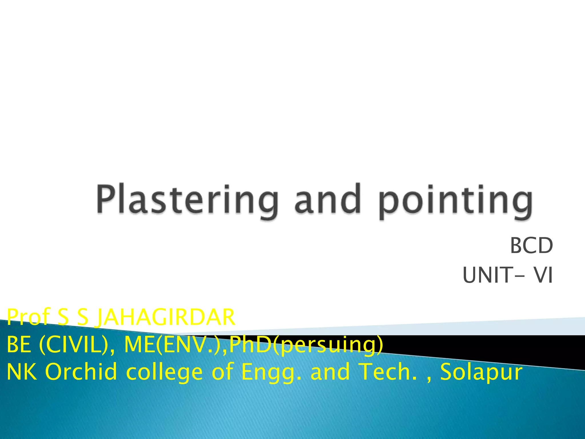 Plastering and pointingBCD UNIT- VIProf S S JAHAGIRDARBE (CIVIL), ME(ENV.),PhD(persuing)NK Orchid college of Engg. and Tech. , Solapur