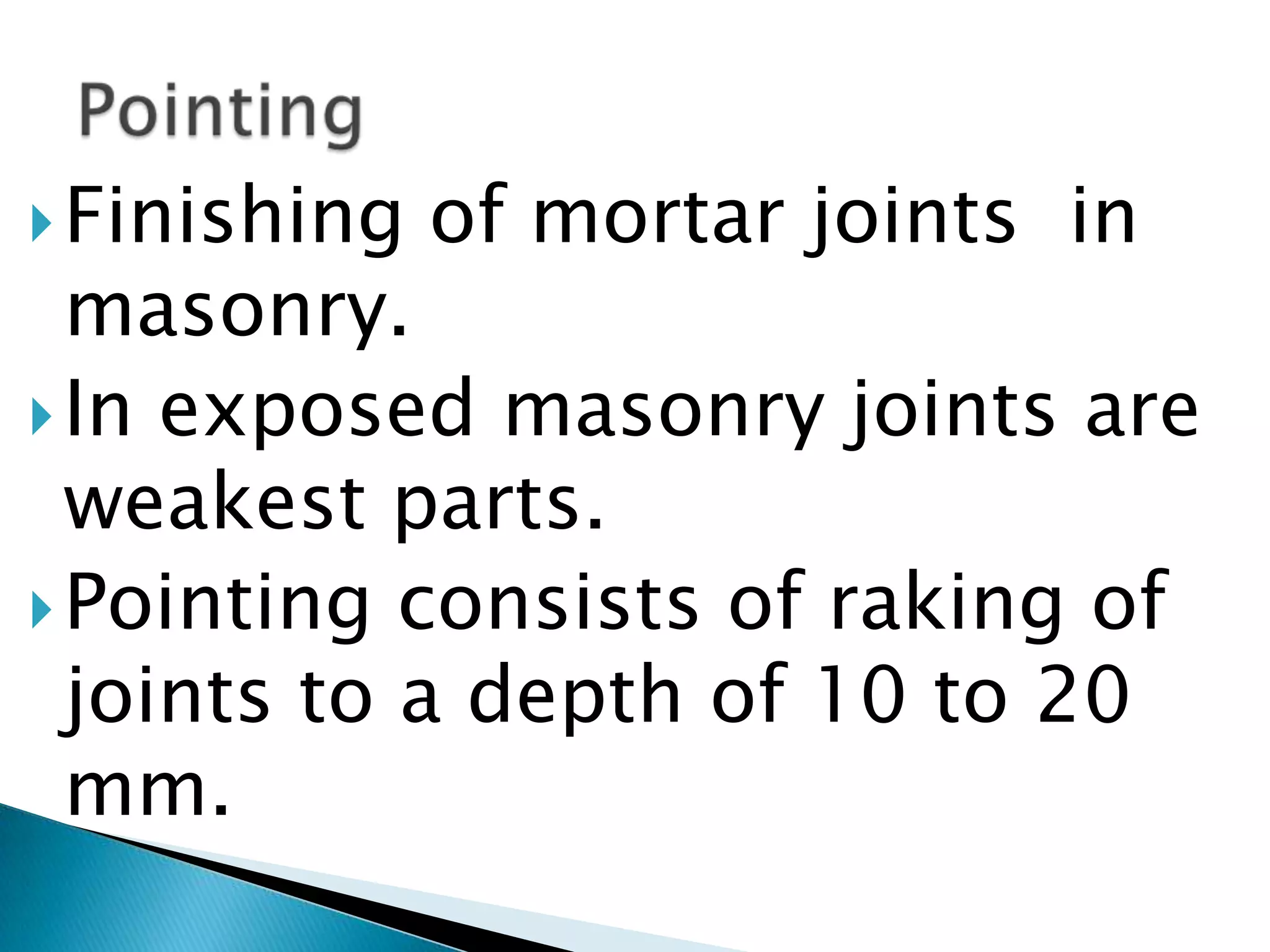 Finishing of mortar joints  in masonry.In exposed masonry joints are weakest parts.Pointing consists of raking of joints to a depth of 10 to 20 mm.Pointing