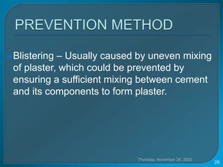 Blistering – Usually caused by uneven mixing
of plaster, which could be prevented by
ensuring a sufficient mixing between cement
and its components to form plaster.
Thursday, November 26, 2020
26
 