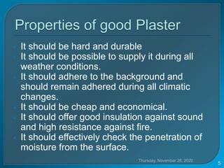 • It should be hard and durable
• It should be possible to supply it during all
weather conditions.
• It should adhere to the background and
should remain adhered during all climatic
changes.
• It should be cheap and economical.
• It should offer good insulation against sound
and high resistance against fire.
• It should effectively check the penetration of
moisture from the surface.
Thursday, November 26, 2020
5
 