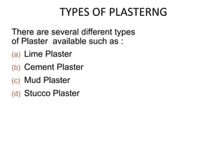There are several different types
of Plaster available such as :
(a) Lime Plaster
(b) Cement Plaster
(c) Mud Plaster
(d) Stucco Plaster
TYPES OF PLASTERNG
 