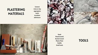 PLASTERING
MATERIALS
Cement
Lime or clay
aggregates
water
Accelator
Admixture
TOOLS
Hawk
Float(trowel)
Bucket trowel
Plastic float
Paddle
Small tools
 