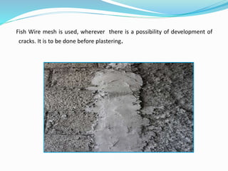 Fish Wire mesh is used, wherever there is a possibility of development of
cracks. It is to be done before plastering.
 