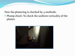 Now the plastering is checked by 4 methods:
 Plump check: To check the uniform verticality of the
plaster.
 