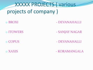 XXXXX PROJECTS ( various
projects of company )
o BROXI - DEVANAHALLI
o ITOWERS - SANJAY NAGAR
o COPUS - DEVANAHALLI
o XAXIS - KORAMANGALA
 
