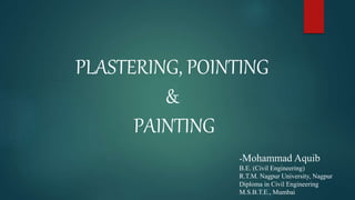 PLASTERING, POINTING
&
PAINTING
-Mohammad Aquib
B.E. (Civil Engineering)
R.T.M. Nagpur University, Nagpur
Diploma in Civil Engineering
M.S.B.T.E., Mumbai
 