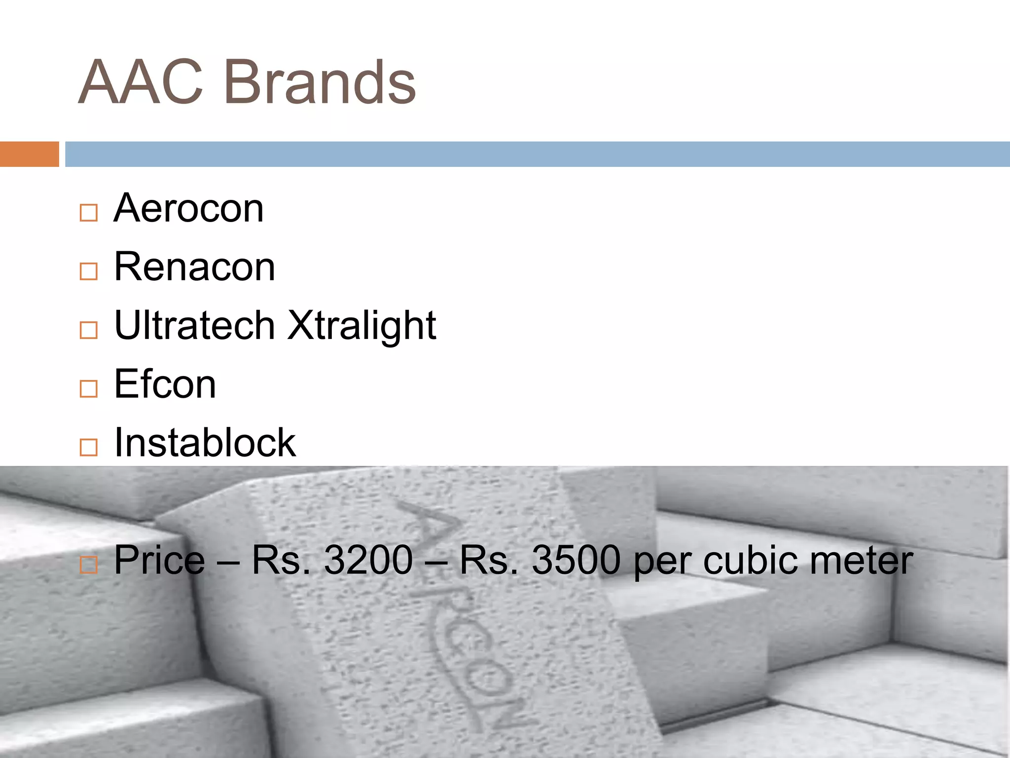 AAC Brands
 Aerocon
 Renacon
 Ultratech Xtralight
 Efcon
 Instablock
 Price – Rs. 3200 – Rs. 3500 per cubic meter
 