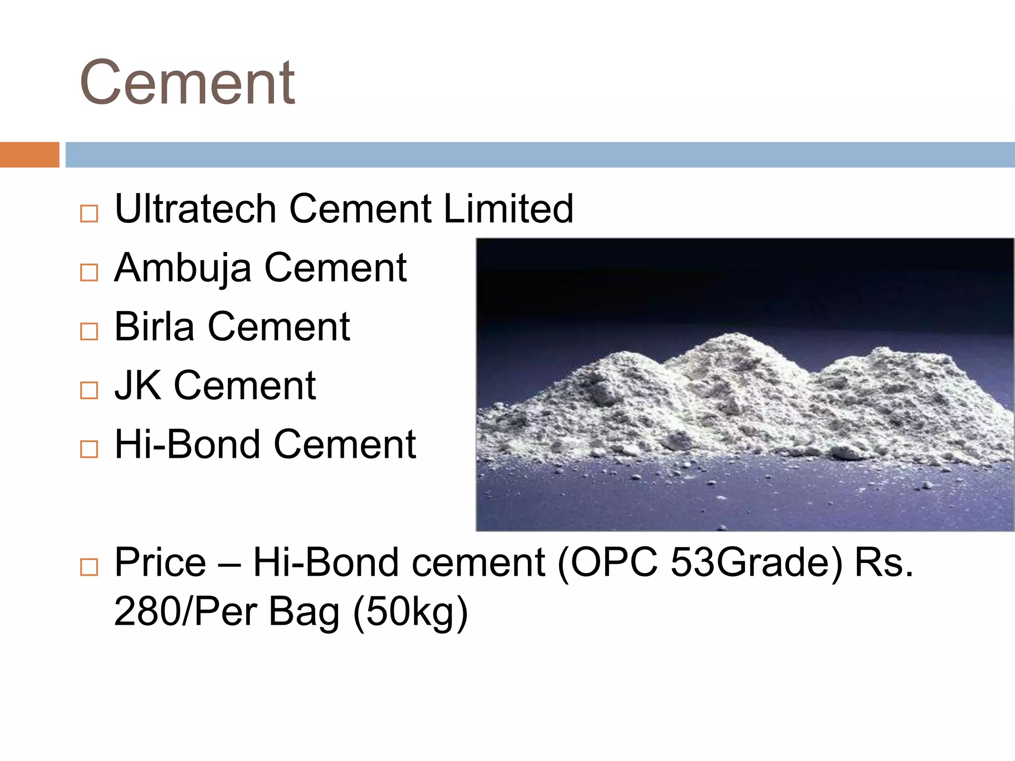 Cement
 Ultratech Cement Limited
 Ambuja Cement
 Birla Cement
 JK Cement
 Hi-Bond Cement
 Price – Hi-Bond cement (OPC 53Grade) Rs.
280/Per Bag (50kg)
 