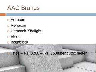 AAC Brands
 Aerocon
 Renacon
 Ultratech Xtralight
 Efcon
 Instablock
 Price – Rs. 3200 – Rs. 3500 per cubic meter
 