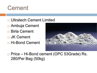 Cement
 Ultratech Cement Limited
 Ambuja Cement
 Birla Cement
 JK Cement
 Hi-Bond Cement
 Price – Hi-Bond cement (OPC 53Grade) Rs.
280/Per Bag (50kg)
 