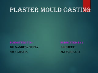 Plaster Mould CastING
SUBMITTED TO : SUBMITTED BY :
DR. NANDITA GUPTA ABHIJEET
NIFFT,HATIA M.TECH(F.F.T)
 