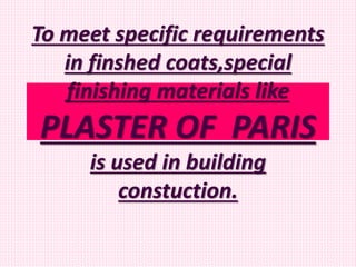 To meet specific requirements
in finshed coats,special
finishing materials like
PLASTER OF PARIS
is used in building
constuction.
 