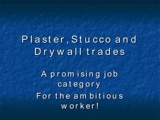 Plaster, Stucco and Drywall trades A promising job category For the ambitious worker! 