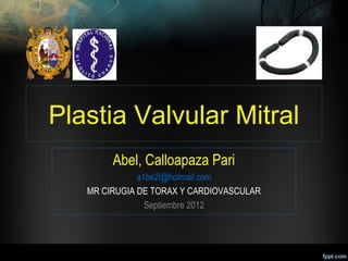 Plastia Valvular Mitral
        Abel, Calloapaza Pari
              a1be2l@hotmail.com
   MR CIRUGIA DE TORAX Y CARDIOVASCULAR
                Septiembre 2012
 