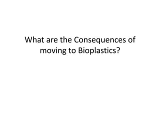 What are the Consequences of
   moving to Bioplastics?
 