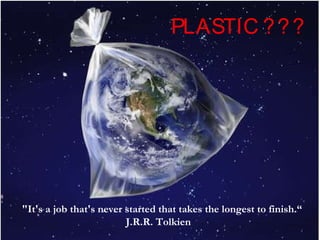 PLASTIC ? ? ?




"It's a job that's never started that takes the longest to finish.“
                         J.R.R. Tolkien
 