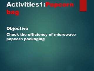 Activities1:Popcorn 
bag 
Objective 
Check the efficiency of microwave 
popcorn packaging 
 