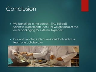 Conclusion 
 We benefited in the contest ((AL-Bairaq)) 
scientific experiments useful for weight mass of the 
outer packaging for external hypertext. 
 Our work in total, such as an individual and as a 
team one collaborator 
 
