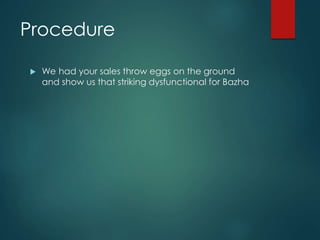 Procedure 
 We had your sales throw eggs on the ground 
and show us that striking dysfunctional for Bazha 
 