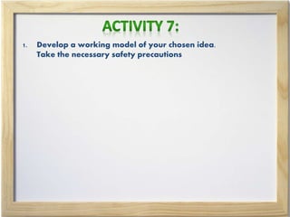 1. Develop a working model of your chosen idea.
Take the necessary safety precautions
 