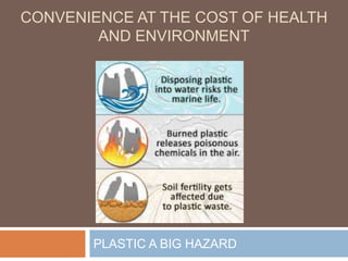 PLASTIC A BIG HAZARD
CONVENIENCE AT THE COST OF HEALTH
AND ENVIRONMENT
 