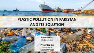 PLASTIC POLLUTION IN PAKISTAN
AND ITS SOLUTION
Presented to:
Dr. Javed Iqbal
Presented by:
Aiman Nisar
L1S16BSMR0013
 