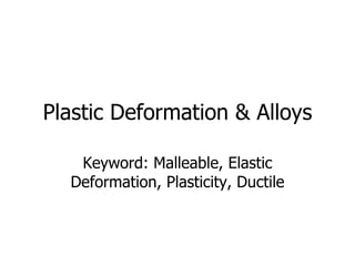 Plastic Deformation & Alloys Keyword: Malleable, Elastic Deformation, Plasticity, Ductile 