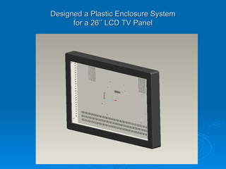 Designed a Plastic Enclosure System for a 26’’ LCD TV Panel 