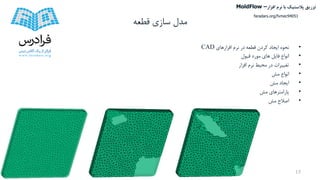 ‫قطعه‬ ‫سازی‬ ‫مدل‬
•‫افزارهای‬ ‫نرم‬ ‫در‬ ‫قطعه‬ ‫کردن‬ ‫ایجاد‬ ‫نحوه‬CAD
•‫قبول‬ ‫مورد‬ ‫های‬ ‫فایل‬ ‫انواع‬
•‫افزار‬ ‫نرم‬ ‫محیط‬ ‫در‬ ‫تغییرات‬
•‫مش‬ ‫انواع‬
•‫مش‬ ‫ایجاد‬
•‫مش‬ ‫پارامترهای‬
•‫مش‬ ‫اصالح‬
15
‫تزریق‬‫پالستیک‬‫افزار‬ ‫نرم‬ ‫با‬MoldFlow –
faradars.org/fvmec94051
 