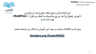 28
‫فرادرس‬ ‫در‬ ‫شده‬ ‫مطرح‬ ‫نکات‬ ‫مبنای‬ ‫بر‬ ‫ها‬ ‫اسالید‬ ‫این‬
«‫افزار‬ ‫نرم‬ ‫کمک‬ ‫به‬ ‫پالستیک‬ ‫تزریق‬ ‫فرآیند‬ ‫تحلیل‬ ‫آموزش‬MoldFlow –»
‫است‬ ‫شده‬ ‫تهیه‬.
‫نمایید‬ ‫مراجعه‬ ‫زیر‬ ‫لینک‬ ‫به‬ ‫آموزش‬ ‫این‬ ‫مورد‬ ‫در‬ ‫بیشتر‬ ‫اطالعات‬ ‫کسب‬ ‫برای‬.
faradars.org/fvmec94051
‫تزریق‬‫پالستیک‬‫افزار‬ ‫نرم‬ ‫با‬MoldFlow –
faradars.org/fvmec94051
 