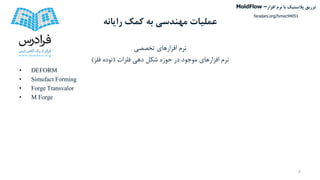 ‫کمک‬ ‫به‬ ‫مهندسی‬ ‫عملیات‬‫رایانه‬
‫تخصصی‬ ‫افزارهای‬ ‫نرم‬
‫فلزات‬ ‫دهی‬ ‫شکل‬ ‫حوزه‬ ‫در‬ ‫موجود‬ ‫افزارهای‬ ‫نرم‬(‫فلز‬ ‫توده‬)
• DEFORM
• Simufact Forming
• Forge Transvalor
• M Forge
8
‫تزریق‬‫پالستیک‬‫افزار‬ ‫نرم‬ ‫با‬MoldFlow –
faradars.org/fvmec94051
 