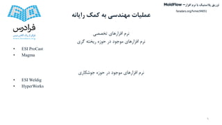 ‫کمک‬ ‫به‬ ‫مهندسی‬ ‫عملیات‬‫رایانه‬
‫تخصصی‬ ‫افزارهای‬ ‫نرم‬
‫گری‬ ‫ریخته‬ ‫حوزه‬ ‫در‬ ‫موجود‬ ‫افزارهای‬ ‫نرم‬
• ESI ProCast
• Magma
‫حوزه‬ ‫در‬ ‫موجود‬ ‫افزارهای‬ ‫نرم‬‫جوشکاری‬
• ESI Weldig
• HyperWorks
9
‫تزریق‬‫پالستیک‬‫افزار‬ ‫نرم‬ ‫با‬MoldFlow –
faradars.org/fvmec94051
 