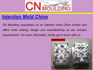 CN Moulding specializes as an injection mold China builder and
offers mold making, design and manufacturing as per industry
requirements. For more information, kindly get in touch with us.
Injection Mold China
 