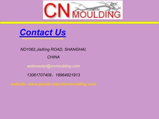 Contact Us
NO1062,JiaXing ROAD, SHANGHAI,
CHINA
webmaster@cnmoulding.com
13061707408，18964821913
website:-www.plastic-injectionmoulding.com
 
