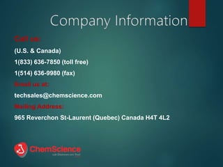 Call us:
(U.S. & Canada)
1(833) 636-7850 (toll free)
1(514) 636-9980 (fax)
Email us at:
techsales@chemscience.com
Mailing Address:
965 Reverchon St-Laurent (Quebec) Canada H4T 4L2
 