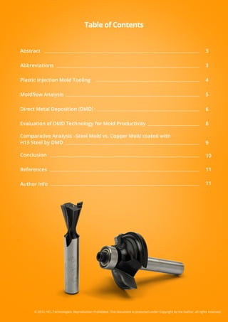Abstract 
Abbreviations 
Table of Contents 
Plastic Injection Mold Tooling 
Moldflow Analysis 
Direct Metal Deposition (DMD) 
Evaluation of DMD Technology for Mold Productivity 
Comparative Analysis –Steel Mold vs. Copper Mold coated with 
H13 Steel by DMD 
Conclusion 
References 
Author Info 
3 
3 
4 
5 
6 
8 
9 
10 
11 
11 
© 2014, HCL Technologies. Reproduction Prohibited. This document is protected under Copyright by the Author, all rights reserved. 
 