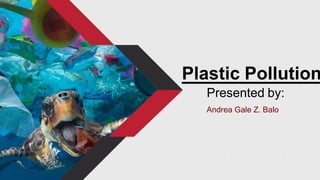 Plastic Pollution
Presented by:
Andrea Gale Z. Balo
 