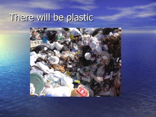 There will be plastic 