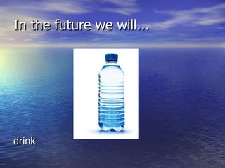 In the future we will... drink 