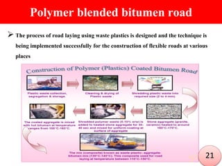 Polymer blended bitumen road
 The process of road laying using waste plastics is designed and the technique is
being implemented successfully for the construction of flexible roads at various
places
21
 