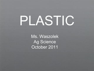 PLASTIC
Ms. Waszolek
Ag Science
October 2011
 