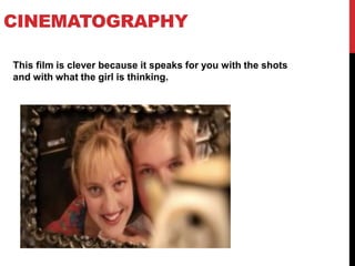 CINEMATOGRAPHY
This film is clever because it speaks for you with the shots
and with what the girl is thinking.
 
