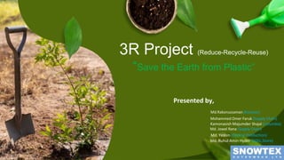 3R Project (Reduce-Recycle-Reuse)
“Save the Earth from Plastic”
Presented by,
Md.Rakonuzzaman (Kontoor)
Mohammed Omer Faruk (Supply Chain)
Kamonasish Majumder Shajal (Columbia)
Md. Jowel Rana (Supply Chain)
Md. Yeasin (Central Production)
Md. Ruhul Amin Hyder (SOSL,Store)
 