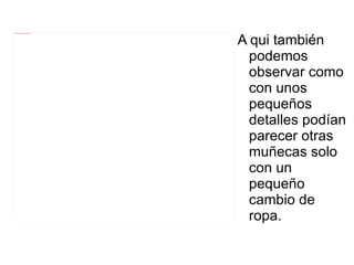 A qui también podemos observar como con unos pequeños detalles podían parecer otras muñecas solo con un pequeño cambio de ropa. 