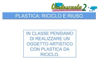 PLASTICA: RICICLO E RIUSO


    IN CLASSE PENSIAMO
      DI REALIZZARE UN
    OGGETTO ARTISTICO
      CON PLASTICA DA
           RICICLO.
 