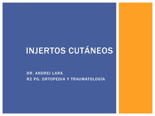 DR. ANDREI LARA
R2 PG. ORTOPEDIA Y TRAUMATOLOGÍA
INJERTOS CUTÁNEOS
 